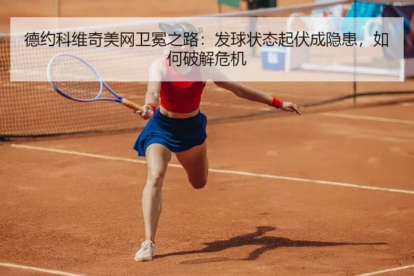 德约科维奇美网卫冕之路：发球状态起伏成隐患，如何破解危机