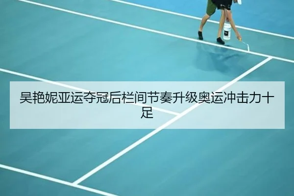 吴艳妮亚运夺冠后栏间节奏升级奥运冲击力十足