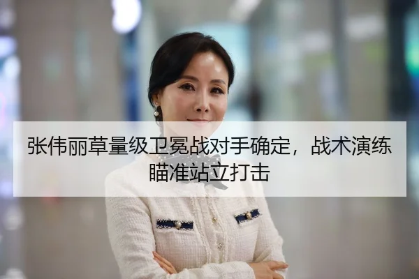 张伟丽草量级卫冕战对手确定，战术演练瞄准站立打击