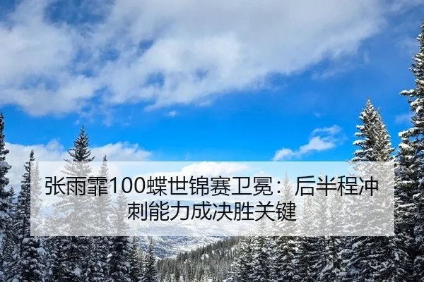 张雨霏100蝶世锦赛卫冕：后半程冲刺能力成决胜关键