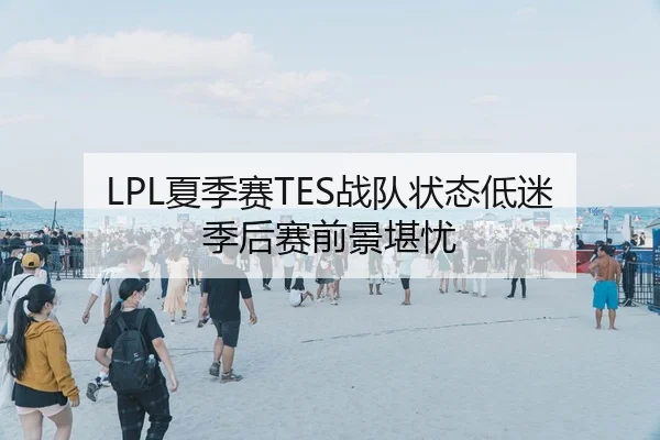 LPL夏季赛TES战队状态低迷季后赛前景堪忧