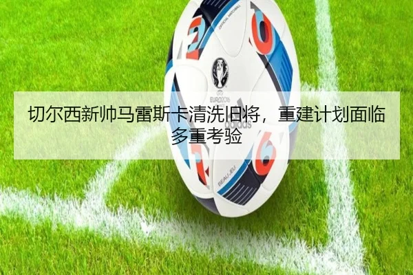 切尔西新帅马雷斯卡清洗旧将，重建计划面临多重考验