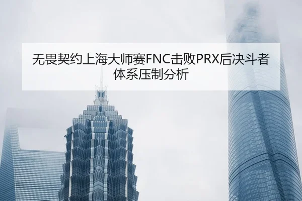 无畏契约上海大师赛FNC击败PRX后决斗者体系压制分析