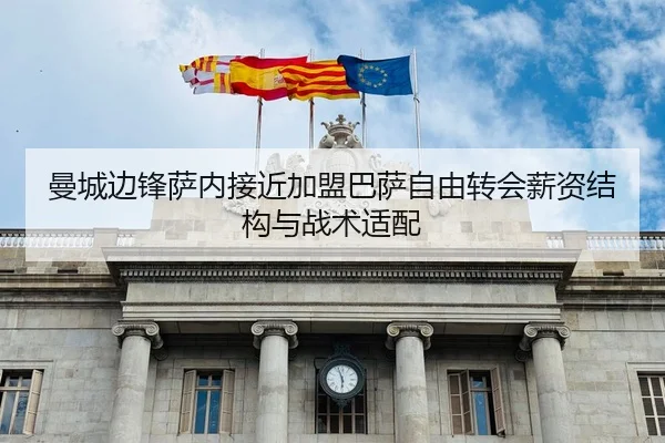 曼城边锋萨内接近加盟巴萨自由转会薪资结构与战术适配