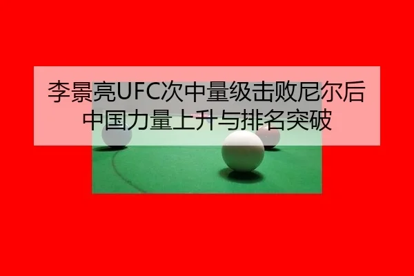 李景亮UFC次中量级击败尼尔后中国力量上升与排名突破