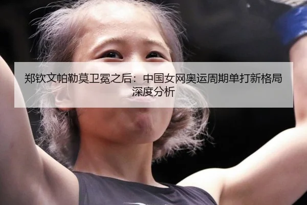 郑钦文帕勒莫卫冕之后：中国女网奥运周期单打新格局深度分析